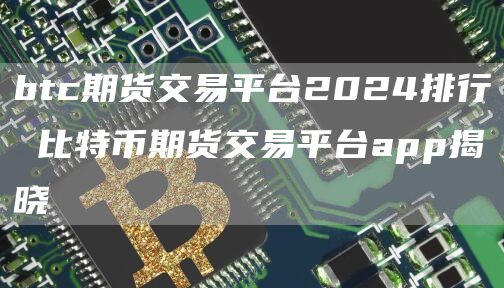 btc期货交易平台2024排行 比特币期货交易平台app揭晓