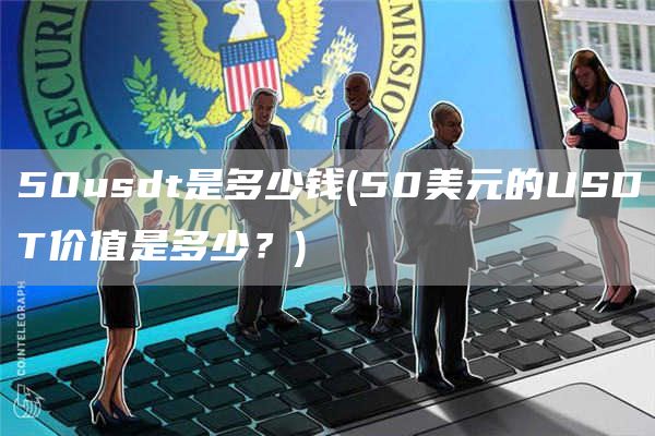 50usdt是多少钱 - 50美元的USDT价值是多少？