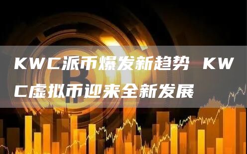 KWC派币爆发新趋势 KWC虚拟币迎来全新发展