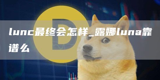 lunc最终会怎样_露娜luna靠谱么