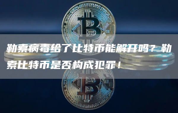 勒索病毒给了比特币能解开吗？勒索比特币是否构成犯罪！