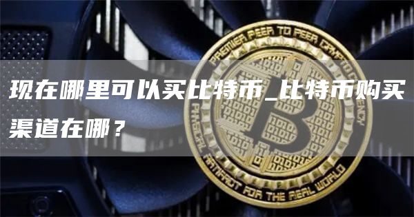 现在哪里可以买比特币_比特币购买渠道在哪？