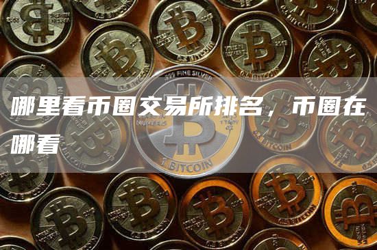 哪里看币圈交易所排名，币圈在哪看