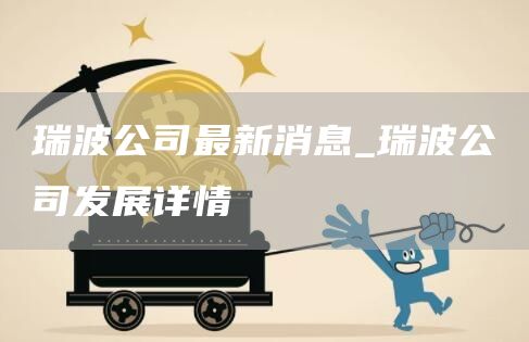 瑞波公司最新消息_瑞波公司发展详情