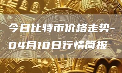 今日比特币价格走势-04月10日行情简报