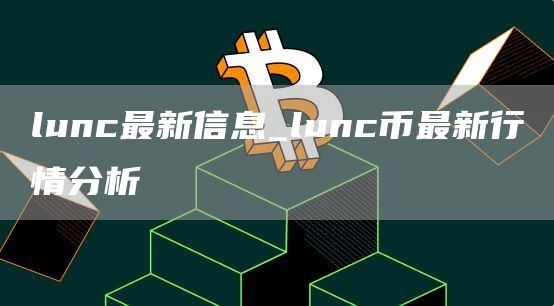 lunc最新信息_lunc币最新行情分析