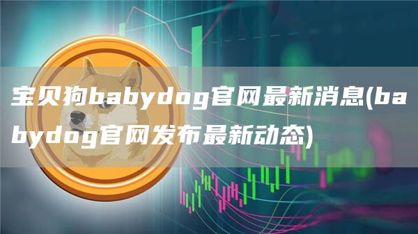 宝贝狗babydog官网最新消息 - babydog官网发布最新动态