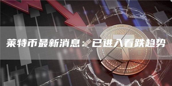 莱特币最新消息：已进入看跌趋势