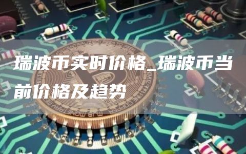瑞波币实时价格_瑞波币当前价格及趋势