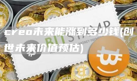 creo未来能涨到多少钱 - 创世未来价值预估