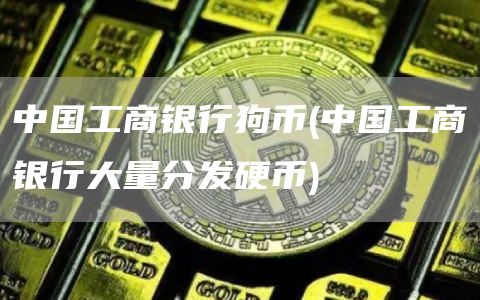中国工商银行狗币 - 中国工商银行大量分发硬币