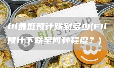 fil最低预计跌到多少 - Fil预计下跌至何种程度？