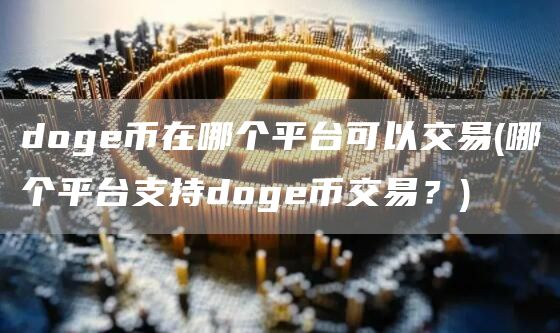 doge币在哪个平台可以交易 - 哪个平台支持doge币交易？