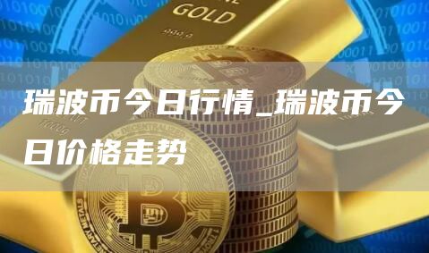 瑞波币今日行情_瑞波币今日价格走势