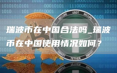 瑞波币在中国合法吗_瑞波币在中国使用情况如何？