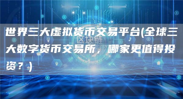 世界三大虚拟货币交易平台 - 全球三大数字货币交易所，哪家更值得投资？