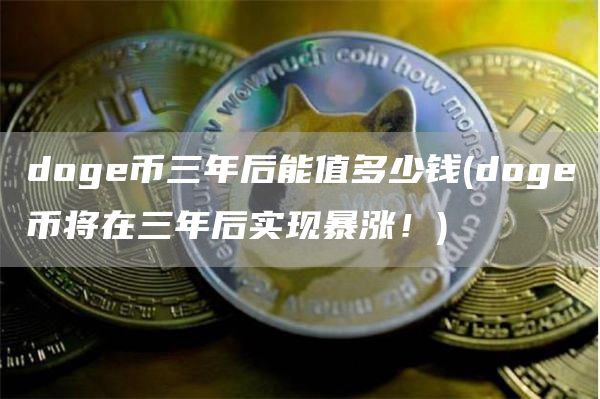 doge币三年后能值多少钱 - doge币将在三年后实现暴涨！