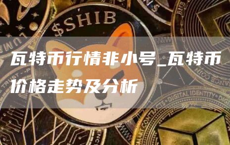 瓦特币行情非小号_瓦特币价格走势及分析