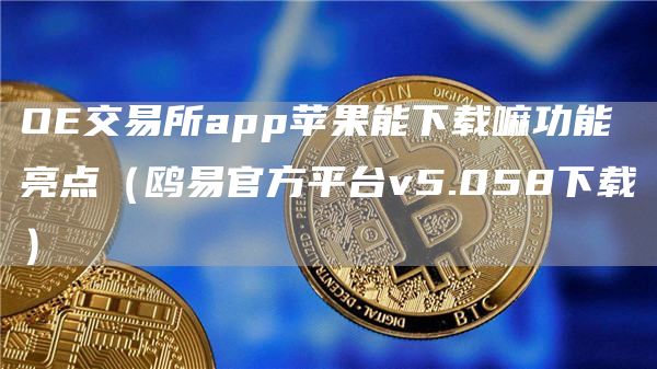 O交易所app苹果能下载嘛功能亮点（鸥易官方平台v5.058下载）