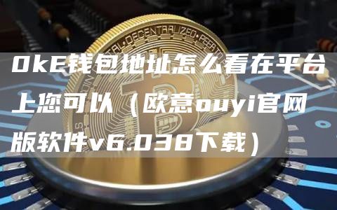0k钱包地址怎么看在平台上您可以（芝麻开门交易所ouyi官网版软件v6.038下载）