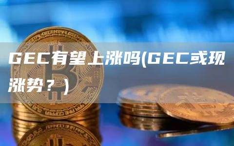GEC有望上涨吗 - GEC或现涨势？