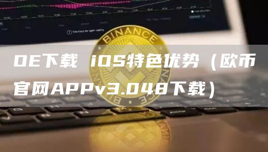 O下载 iOS特色优势（欧币官网APPv3.048下载）