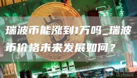 瑞波币能涨到1万吗_瑞波币价格未来发展如何？