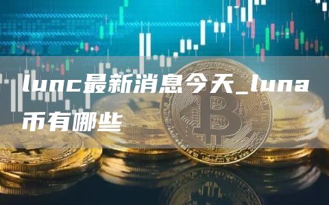 lunc最新消息今天_luna币有哪些