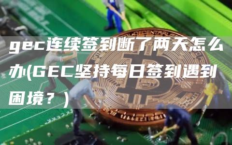 gec连续签到断了两天怎么办 - GEC坚持每日签到遇到困境？