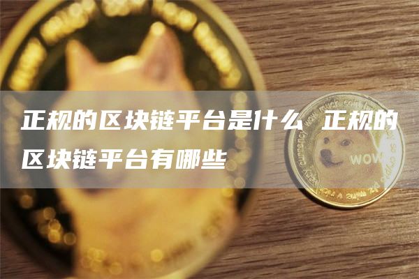 正规的区块链平台是什么 正规的区块链平台有哪些