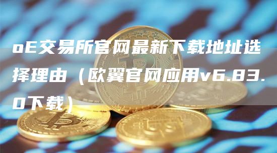 o交易所官网最新下载地址选择理由（欧翼官网应用v6.83.0下载）