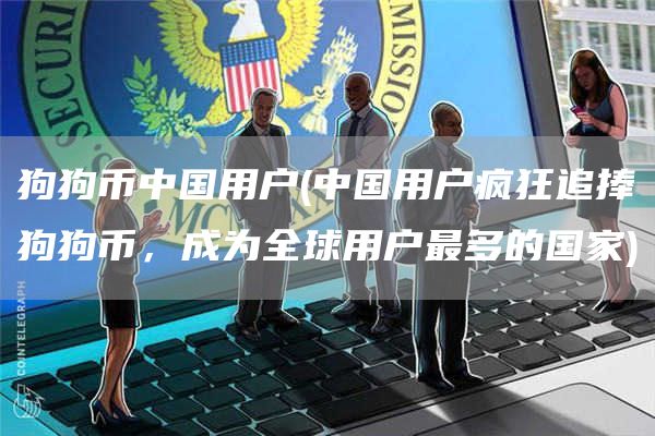 狗狗币中国用户 - 中国用户疯狂追捧狗狗币，成为全球用户最多的国家