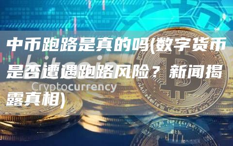 中币跑路是真的吗 - 数字货币是否遭遇跑路风险？新闻揭露真相