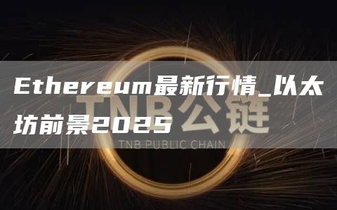 Ethereum最新行情_以太坊前景2025