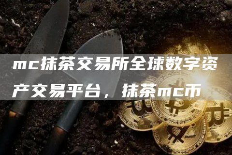 mc抹茶交易所全球数字资产交易平台，抹茶mc币