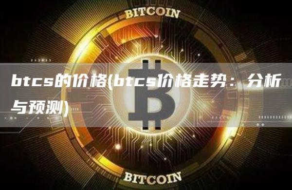 btcs的价格 - btcs价格走势：分析与预测