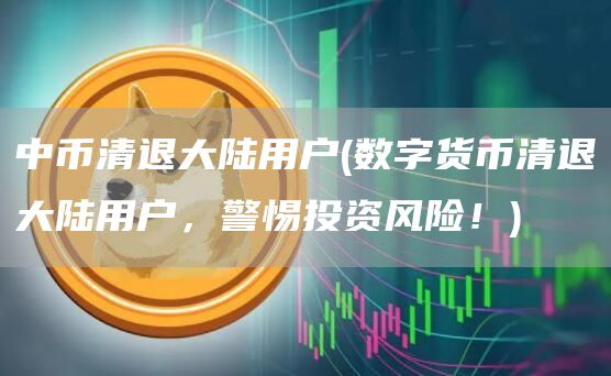 中币清退大陆用户 - 数字货币清退大陆用户，警惕投资风险！