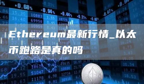 Ethereum最新行情_以太币跑路是真的吗