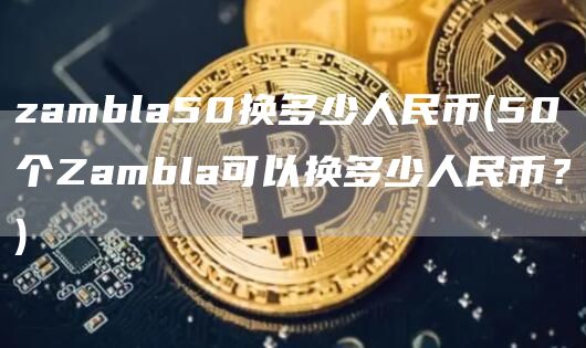 zambla50换多少人民币 - 50个Zambla可以换多少人民币？