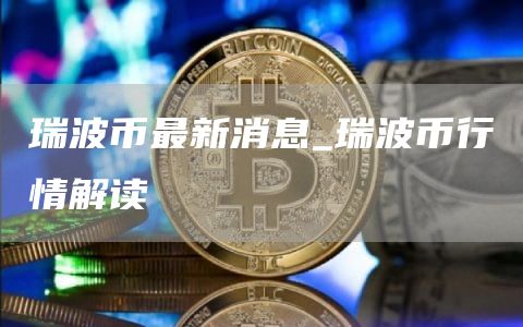 瑞波币最新消息_瑞波币行情解读