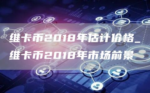 维卡币2018年估计价格_维卡币2018年市场前景
