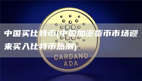 中国买比特币 - 中国加密货币市场迎来买入比特币热潮