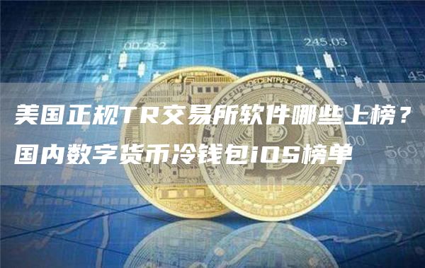美国正规TR交易所软件哪些上榜？国内数字货币冷钱包iOS榜单