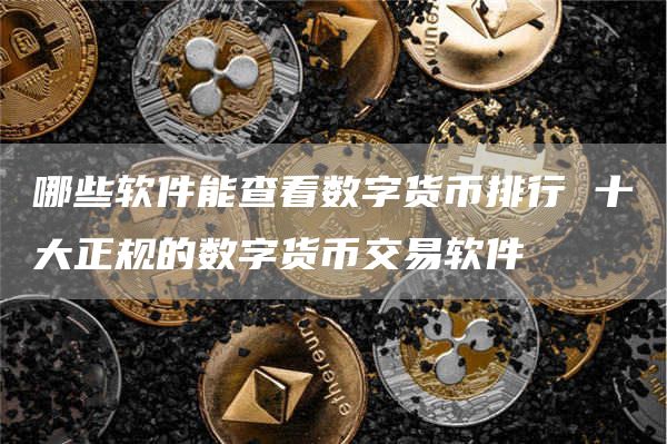哪些软件能查看数字货币排行 十大正规的数字货币交易软件