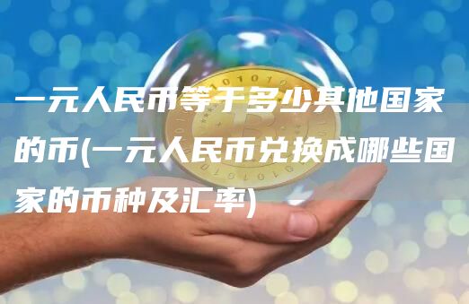 一元人民币等于多少其他国家的币 - 一元人民币兑换成哪些国家的币种及汇率