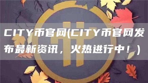CITY币官网 - CITY币官网发布最新资讯，火热进行中！