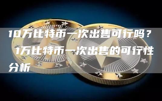 10万比特币一次出售可行吗？ 1万比特币一次出售的可行性分析