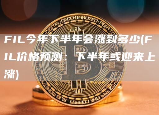 FIL今年下半年会涨到多少 - FIL价格预测：下半年或迎来上涨